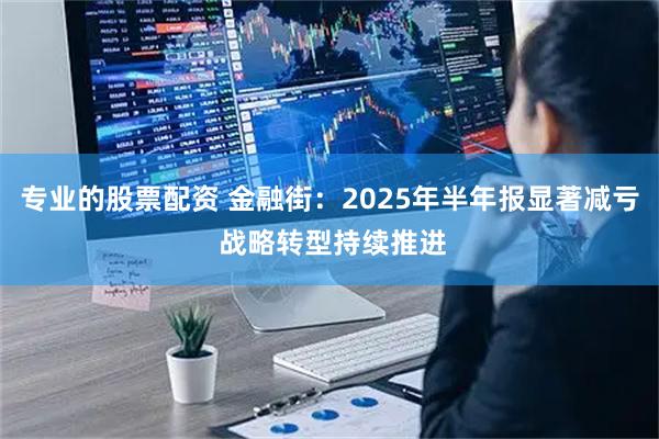 专业的股票配资 金融街：2025年半年报显著减亏 战略转型持续推进