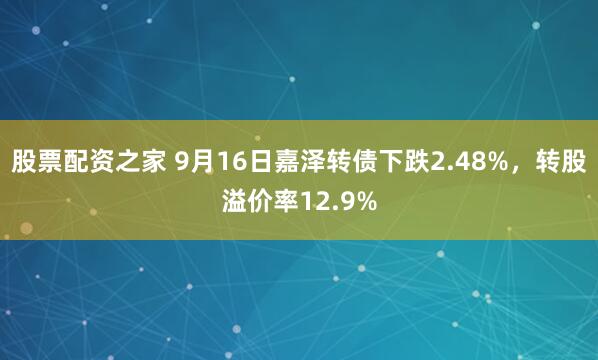 股票配资之家 9月16日嘉泽转债下跌2.48%，转股溢价率12.9%