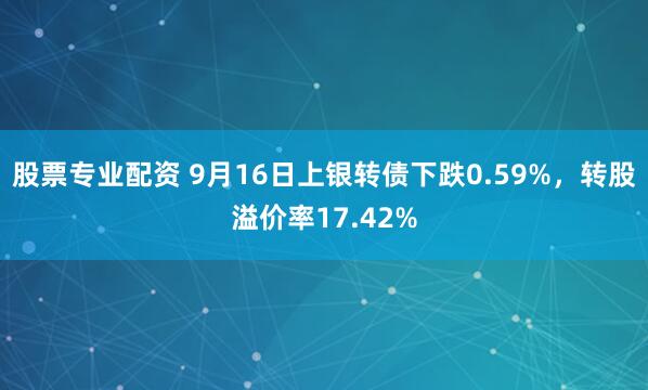 股票专业配资 9月16日上银转债下跌0.59%，转股溢价率17.42%