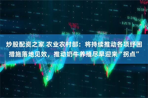 炒股配资之家 农业农村部：将持续推动各项纾困措施落地见效，推动奶牛养殖尽早迎来“拐点”