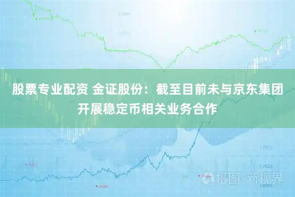 股票专业配资 金证股份：截至目前未与京东集团开展稳定币相关业务合作
