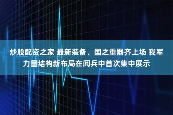 炒股配资之家 最新装备、国之重器齐上场 我军力量结构新布局在阅兵中首次集中展示