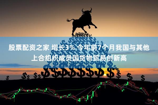 股票配资之家 增长3% 今年前7个月我国与其他上合组织成员国货物贸易创新高