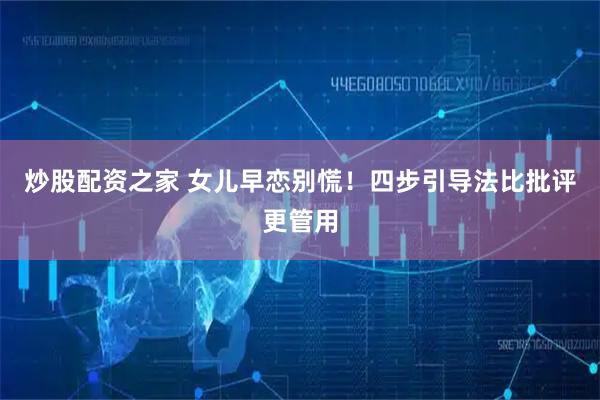 炒股配资之家 女儿早恋别慌！四步引导法比批评更管用