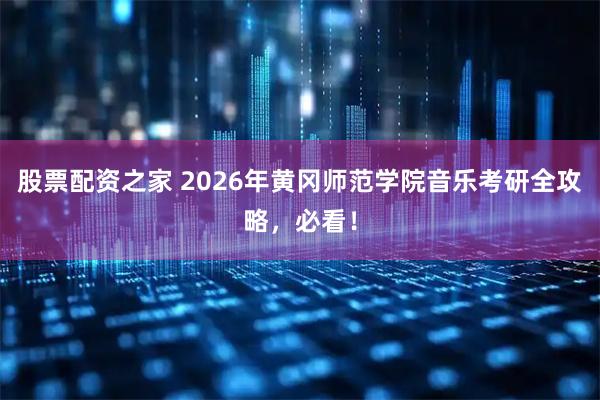 股票配资之家 2026年黄冈师范学院音乐考研全攻略，必看！