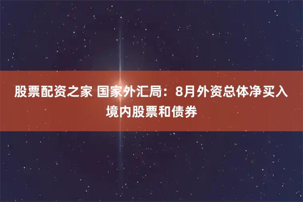 股票配资之家 国家外汇局：8月外资总体净买入境内股票和债券