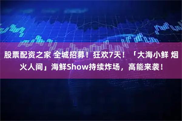 股票配资之家 全城招募！狂欢7天！「大海小鲜 烟火人间」海鲜Show持续炸场，高能来袭！