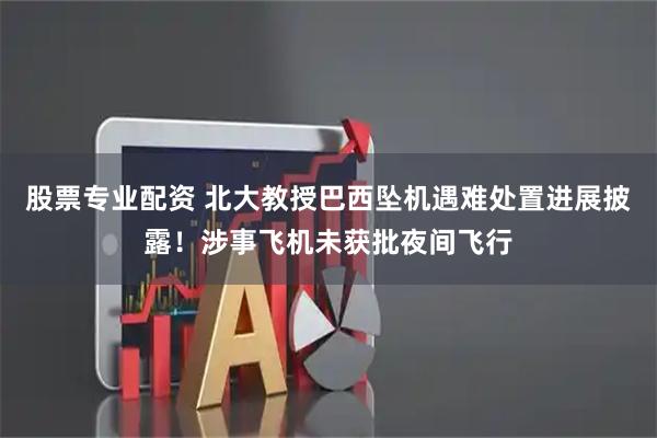 股票专业配资 北大教授巴西坠机遇难处置进展披露！涉事飞机未获批夜间飞行
