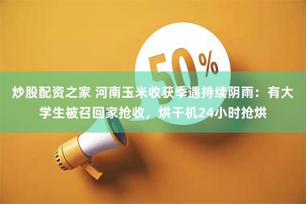 炒股配资之家 河南玉米收获季遇持续阴雨：有大学生被召回家抢收，烘干机24小时抢烘