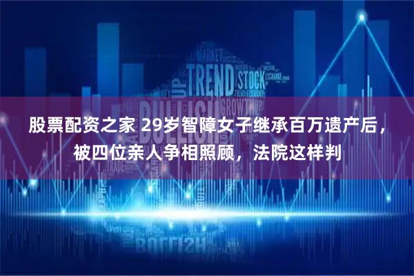股票配资之家 29岁智障女子继承百万遗产后，被四位亲人争相照顾，法院这样判