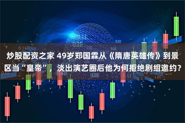 炒股配资之家 49岁郑国霖从《隋唐英雄传》到景区当“皇帝”,淡出演艺圈后他为何拒绝剧组邀约?