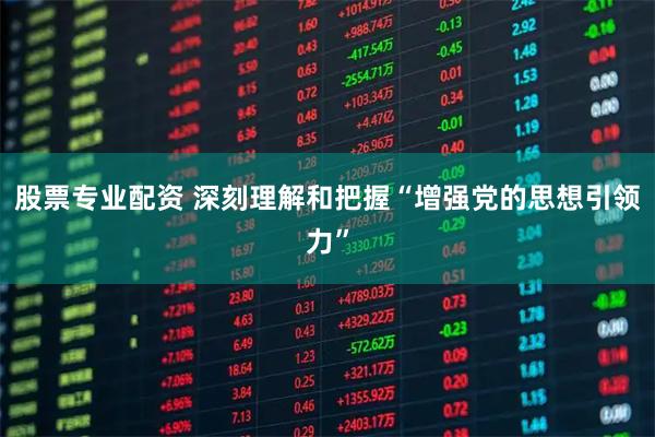 股票专业配资 深刻理解和把握“增强党的思想引领力”