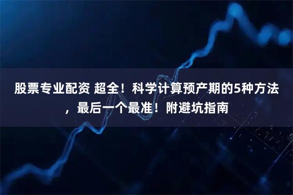 股票专业配资 超全！科学计算预产期的5种方法，最后一个最准！附避坑指南