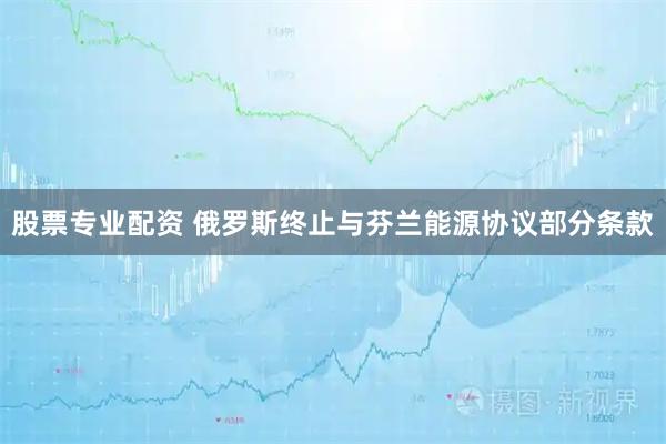 股票专业配资 俄罗斯终止与芬兰能源协议部分条款