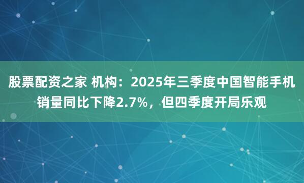 股票配资之家 机构:2025年三季度中国智能手机销量同比下降2.7%,但四季度开局乐观