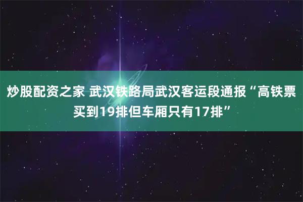 炒股配资之家 武汉铁路局武汉客运段通报“高铁票买到19排但车厢只有17排”