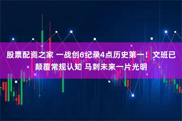 股票配资之家 一战创6纪录4点历史第一！文班已颠覆常规认知 马刺未来一片光明