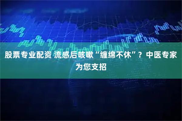 股票专业配资 流感后咳嗽“缠绵不休”?中医专家为您支招