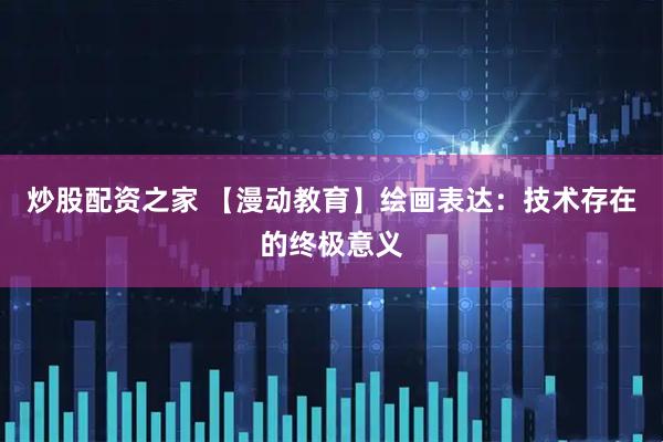 炒股配资之家 【漫动教育】绘画表达:技术存在的终极意义