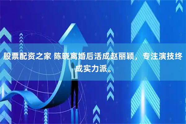 股票配资之家 陈晓离婚后活成赵丽颖，专注演技终成实力派。