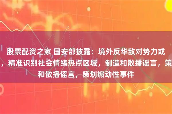 股票配资之家 国安部披露：境外反华敌对势力或通过数据分析，精准识别社会情绪热点区域，制造和散播谣言，策划煽动性事件