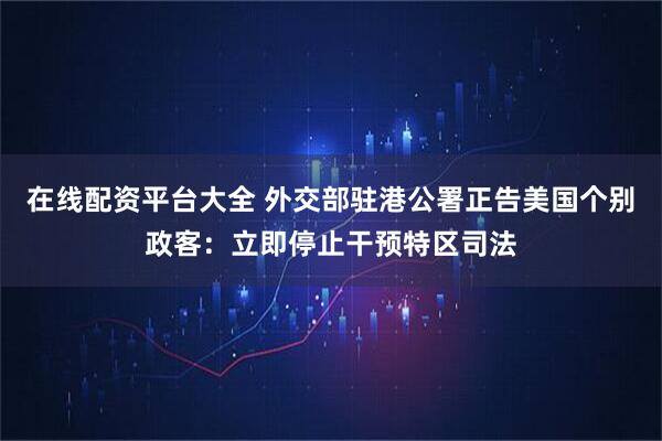 在线配资平台大全 外交部驻港公署正告美国个别政客：立即停止干预特区司法