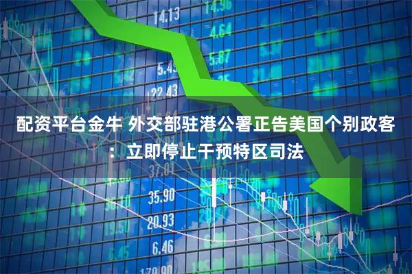 配资平台金牛 外交部驻港公署正告美国个别政客：立即停止干预特区司法