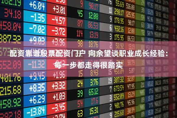配资靠谱股票配资门户 向余望谈职业成长经验：每一步都走得很踏实