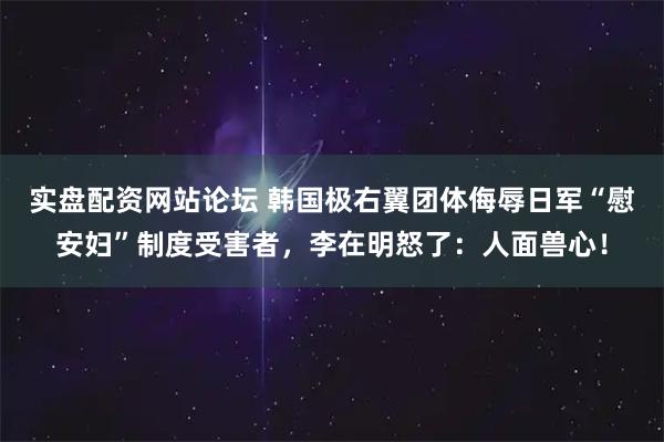 实盘配资网站论坛 韩国极右翼团体侮辱日军“慰安妇”制度受害者，李在明怒了：人面兽心！