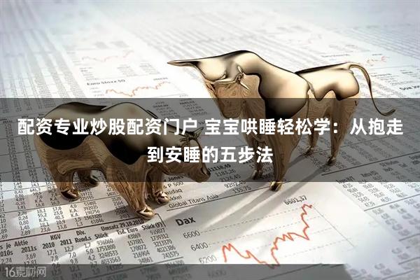 配资专业炒股配资门户 宝宝哄睡轻松学：从抱走到安睡的五步法