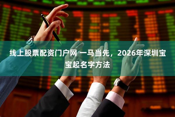 线上股票配资门户网 一马当先，2026年深圳宝宝起名字方法