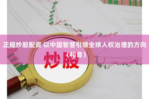正规炒股配资 以中国智慧引领全球人权治理的方向（和音）