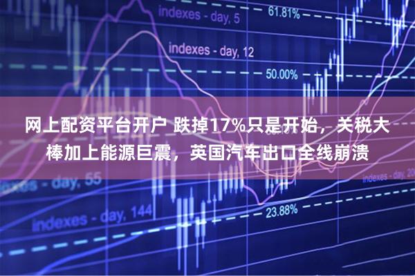 网上配资平台开户 跌掉17%只是开始,关税大棒加上能源巨震,英国汽车出口全线崩溃