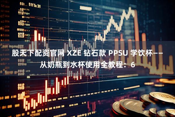 股天下配资官网 XZE 钻石款 PPSU 学饮杯——从奶瓶到水杯使用全教程：6