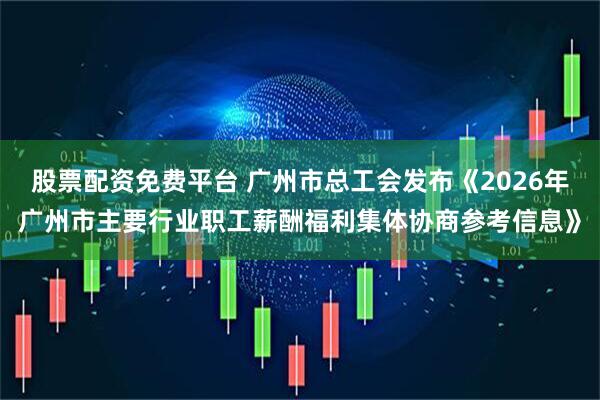股票配资免费平台 广州市总工会发布《2026年广州市主要行业职工薪酬福利集体协商参考信息》