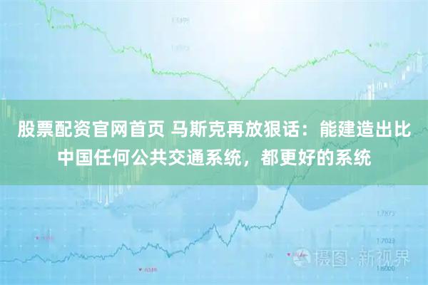 股票配资官网首页 马斯克再放狠话：能建造出比中国任何公共交通系统，都更好的系统