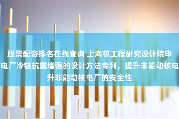 股票配资排名在线查询 上海核工程研究设计院申请非能动核电厂冷链抗震增强的设计方法专利,提升非能动核电厂的安全性