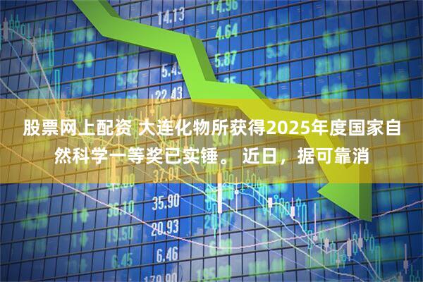 股票网上配资 大连化物所获得2025年度国家自然科学一等奖已实锤。 近日，据可靠消