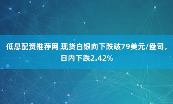 低息配资推荐网 现货白银向下跌破79美元/盎司，日内下跌2.42%