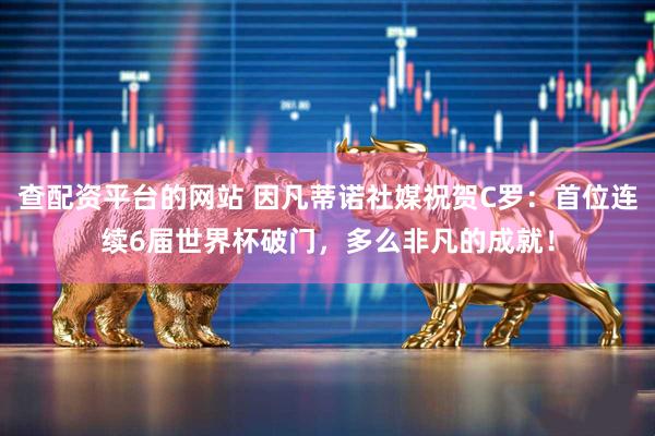 查配资平台的网站 因凡蒂诺社媒祝贺C罗：首位连续6届世界杯破门，多么非凡的成就！