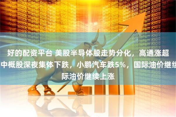 好的配资平台 美股半导体股走势分化，高通涨超3%，中概股深夜集体下跌，小鹏汽车跌5%，国际油价继续上涨