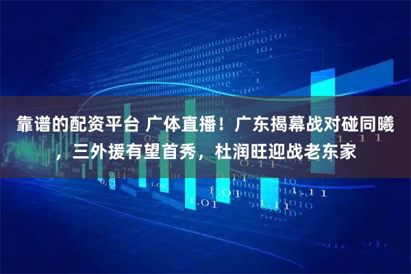靠谱的配资平台 广体直播!广东揭幕战对碰同曦,三外援有望首秀,杜润旺迎战老东家